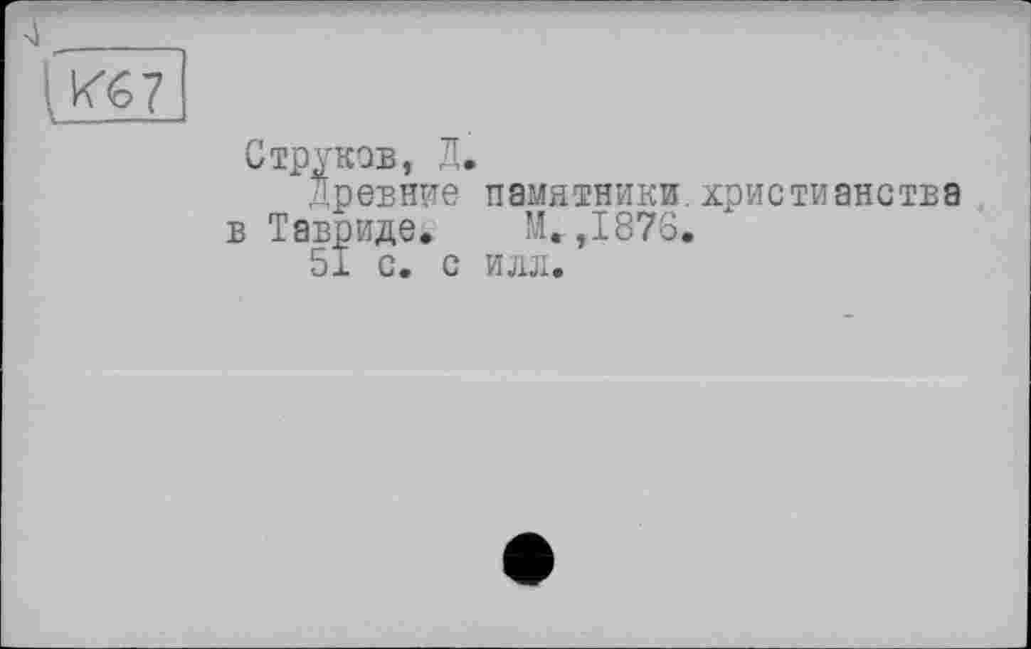 ﻿Кб 7
Струков, Л.
Древние памятники.христианства в Тавриде. М. ,1876.
51 с. с илл.